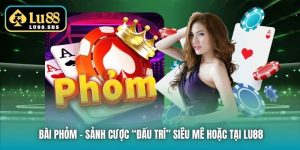 Bài Phỏm - Sảnh Cược “Đấu Trí” Siêu Mê Hoặc Tại Lu88