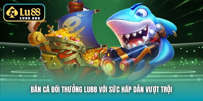 Bắn Cá đổi thưởng Lu88 với sức hấp dẫn vượt trội