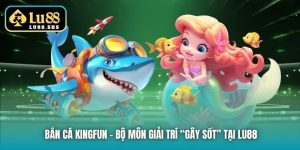 Bắn Cá KingFun - Bộ Môn Giải Trí “Gây Sốt” Tại Lu88