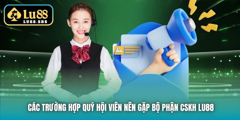 Các trường hợp quý hội viên nên gặp bộ phận CSKH Lu88