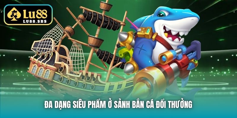 Đa dạng siêu phẩm ở sảnh Bắn Cá đổi thưởng
