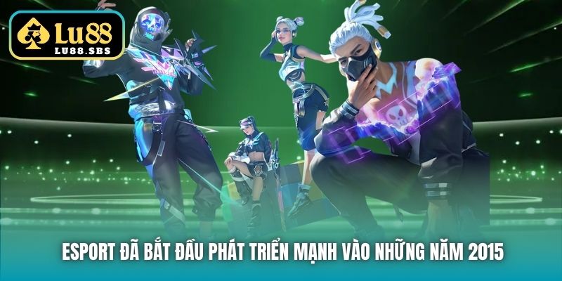 Esport đã bắt đầu phát triển mạnh vào những năm 2015