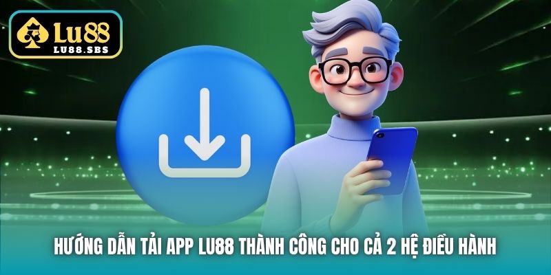 Hướng dẫn tải app Lu88 thành công cho cả 2 hệ điều hành