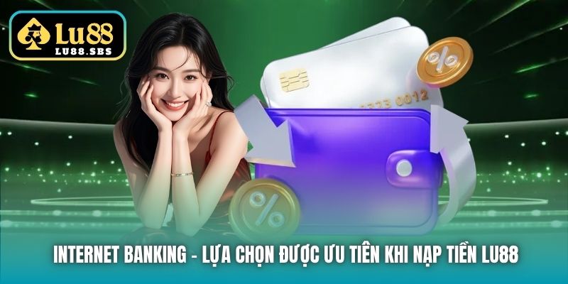 Internet Banking - lựa chọn được ưu tiên khi nạp tiền Lu88